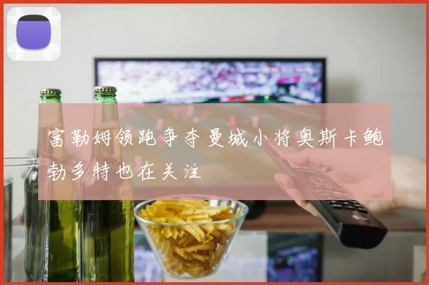 富勒姆领跑争夺曼城小将奥斯卡鲍勃多特也在关注
