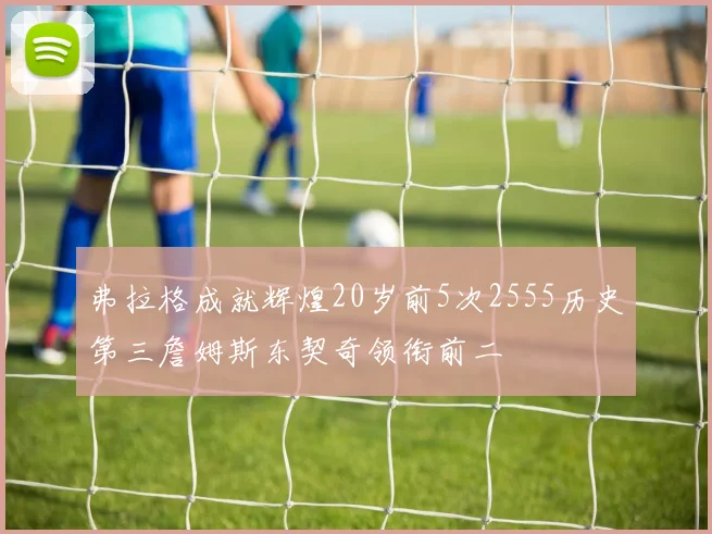 弗拉格成就辉煌20岁前5次2555历史第三詹姆斯东契奇领衔前二