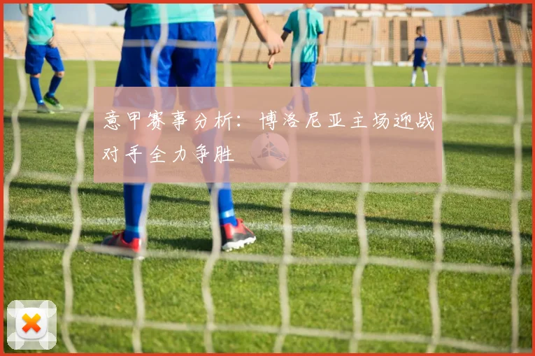 意甲赛事分析：博洛尼亚主场迎战对手全力争胜