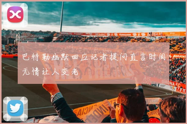 巴特勒幽默回应记者提问直言时间无情让人变老
