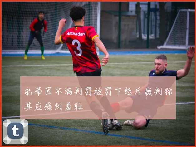 孔蒂因不满判罚被罚下怒斥裁判称其应感到羞耻