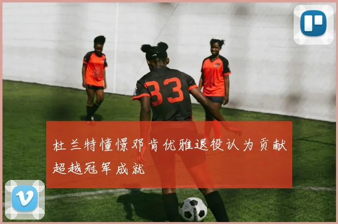 杜兰特憧憬邓肯优雅退役认为贡献超越冠军成就